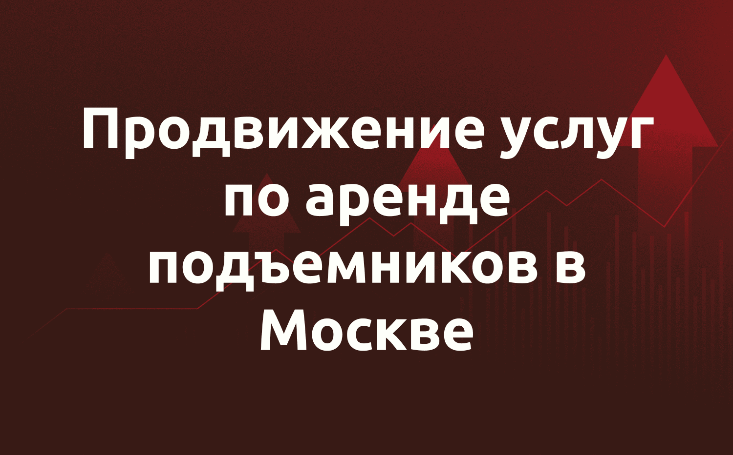 Кейс — продвижение услуг по аренде подъёмников в Москве